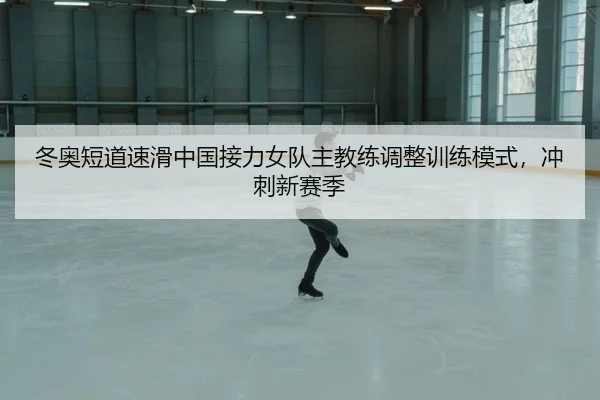 冬奥短道速滑中国接力女队主教练调整训练模式，冲刺新赛季