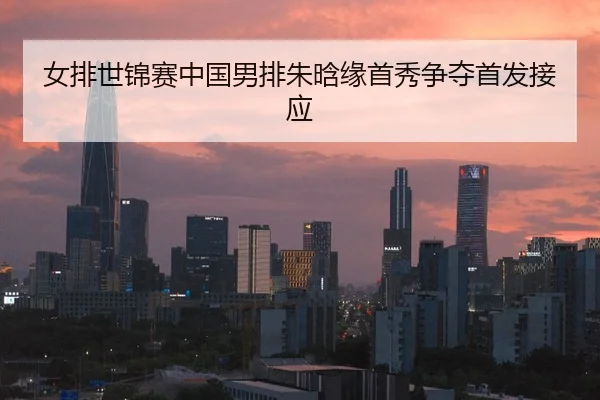 女排世锦赛中国男排朱晗缘首秀争夺首发接应