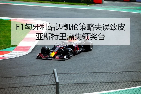 F1匈牙利站迈凯伦策略失误致皮亚斯特里痛失领奖台