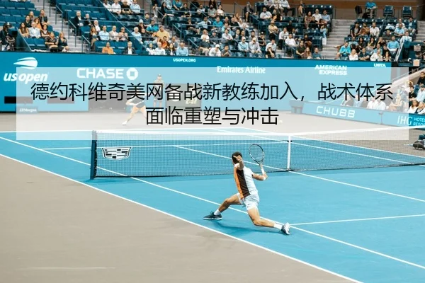 德约科维奇美网备战新教练加入，战术体系面临重塑与冲击