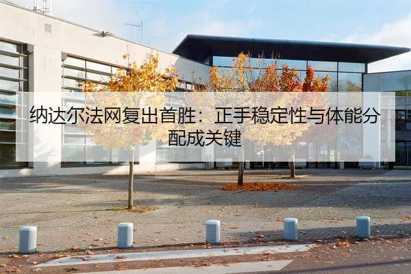 纳达尔法网复出首胜：正手稳定性与体能分配成关键