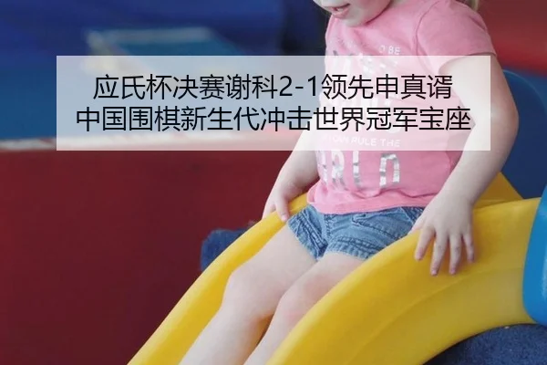 应氏杯决赛谢科2-1领先申真谞 中国围棋新生代冲击世界冠军宝座