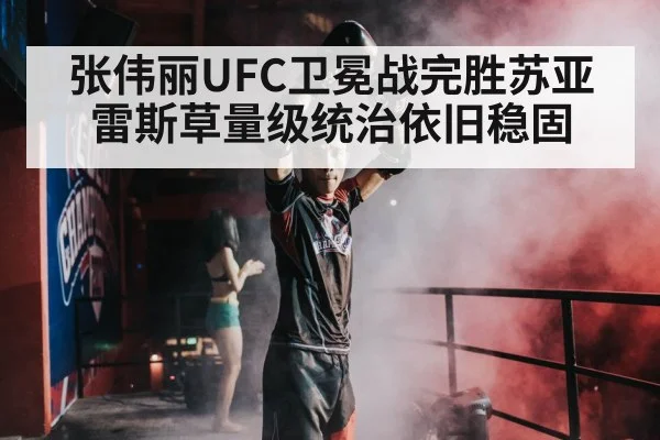张伟丽UFC卫冕战完胜苏亚雷斯草量级统治依旧稳固