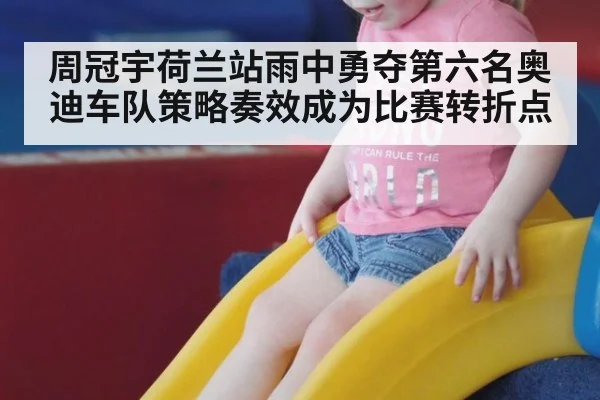 周冠宇荷兰站雨中勇夺第六名奥迪车队策略奏效成为比赛转折点
