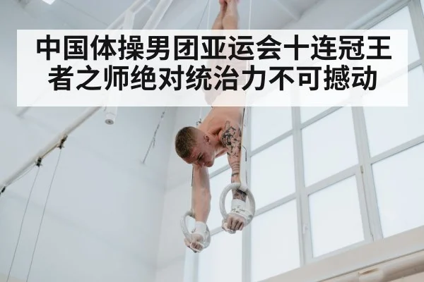 中国体操男团亚运会十连冠王者之师绝对统治力不可撼动
