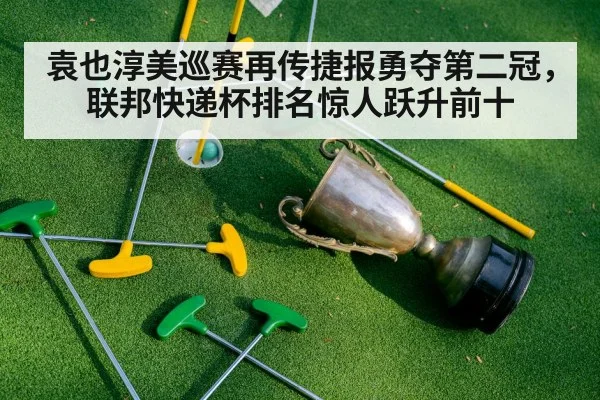 袁也淳美巡赛再传捷报勇夺第二冠，联邦快递杯排名惊人跃升前十