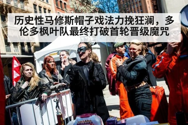 历史性马修斯帽子戏法力挽狂澜,多伦多枫叶队最终打破首轮晋级魔咒