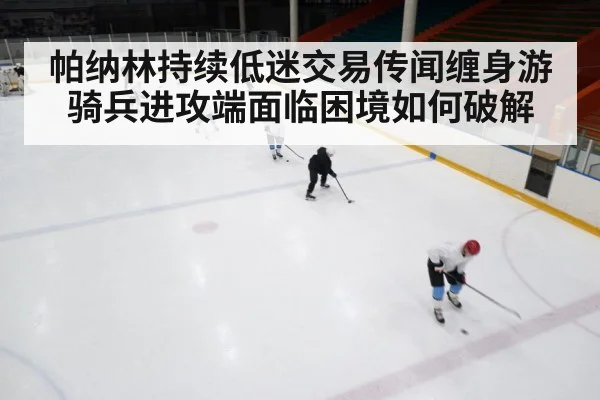 帕纳林持续低迷交易传闻缠身游骑兵进攻端面临困境如何破解