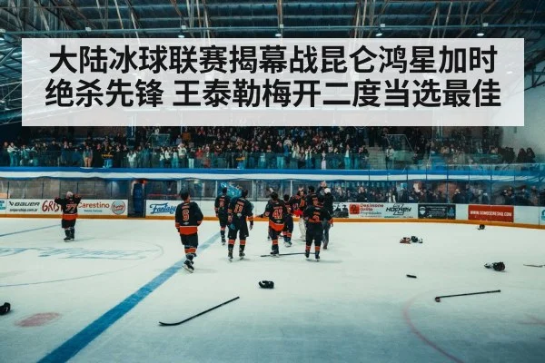大陆冰球联赛揭幕战昆仑鸿星加时绝杀先锋 王泰勒梅开二度当选最佳