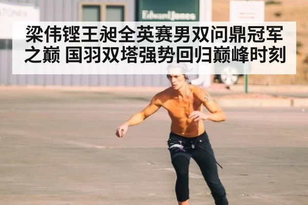 梁伟铿王昶全英赛男双问鼎冠军之巅 国羽双塔强势回归巅峰时刻