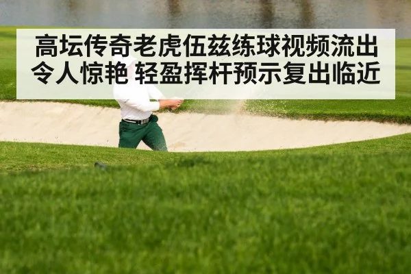 高坛传奇老虎伍兹练球视频流出令人惊艳 轻盈挥杆预示复出临近